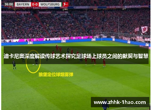 迪卡尼奥深度解读传球艺术探究足球场上球员之间的默契与智慧 迪卡尼奥深度解读传球艺术探究足球场上球员之间的默契与智慧