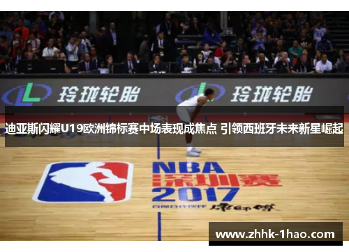 迪亚斯闪耀U19欧洲锦标赛中场表现成焦点 引领西班牙未来新星崛起