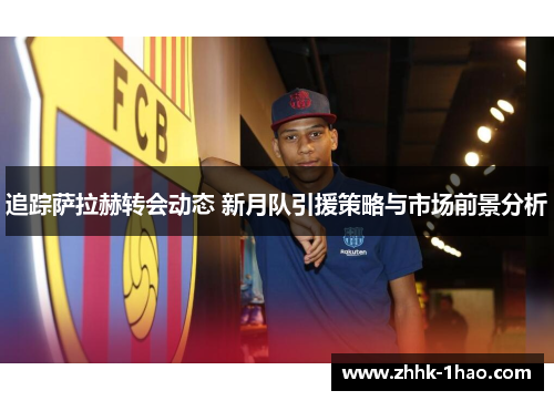 追踪萨拉赫转会动态 新月队引援策略与市场前景分析