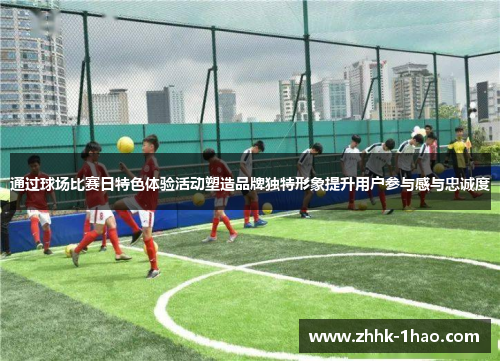 通过球场比赛日特色体验活动塑造品牌独特形象提升用户参与感与忠诚度